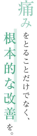 痛みを取ることでなく、根本的な改善を。